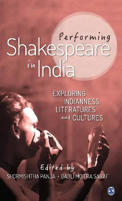 Performing Shakespeare in India: Exploring Indianness Literatures and Cultures by Shormishtha Panja, Babli Moitra Saraf