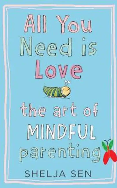 All You Need Is Love: The Art of Mindful Parenting by Shelja Sen