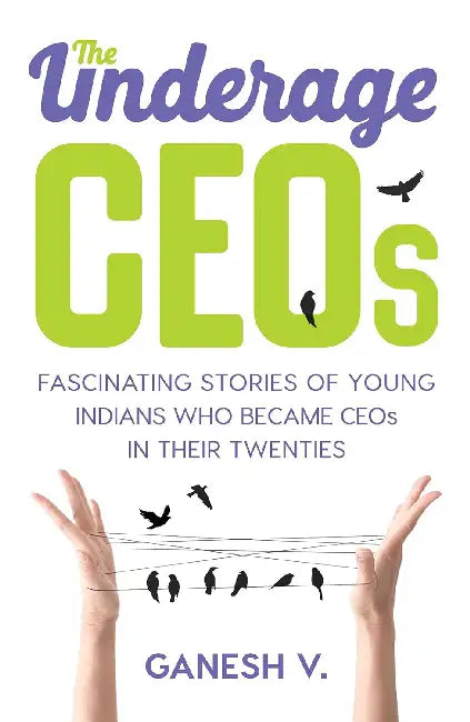 The Underage Ceos: Fascinating Stories of Young Indians Who Became Ceos In Their Twenties by Ganesh V