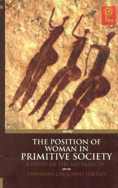 The Position of Woman in Primitive Society: A Study Of The Matriarchy by Catherine Gasquoine Hartley
