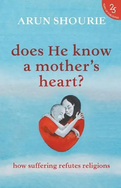 Does He Know A Mother's Heart? How Suffering Refutes Religions by Arun Shourie