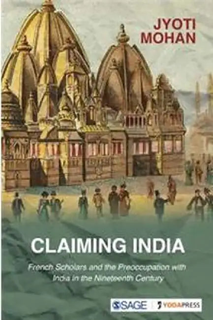 Claiming India: French Scholars and the Preoccupation with India in the Nineteenth Century by Jyoti Mohan