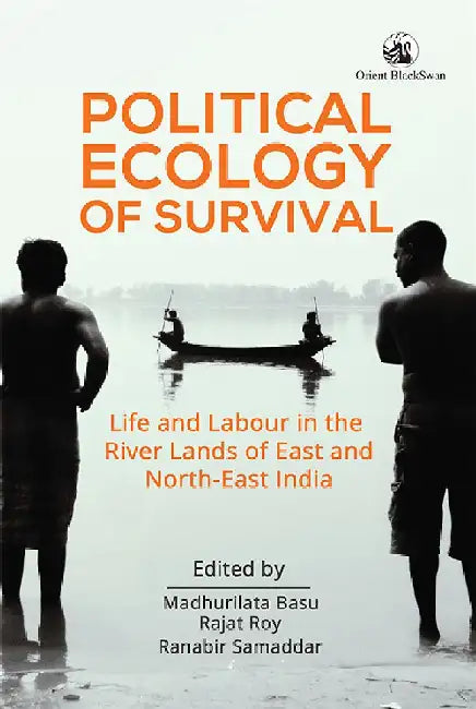 Political Ecology of Survival: Life and Labour in the River Lands of East and North-East India by Madhurilata Basu, Rajat Roy and Ranabir Samaddar (Eds.)