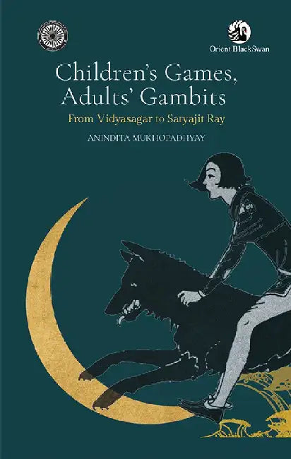 Children's Games, Adults' Gambits: From Vidyasagar to Satyajit Ray by Anindita Mukhopadhyay