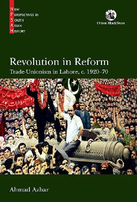 Revolution in Reform: Trade-Unionism in Lahore, c. 1920-70 by Ahmad Azhar