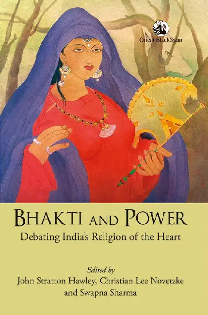 Bhakti and Power: Debating India's Religion of the Heart by John Stratton Hawley, Christian Lee Novetzke and Swapna Sharma