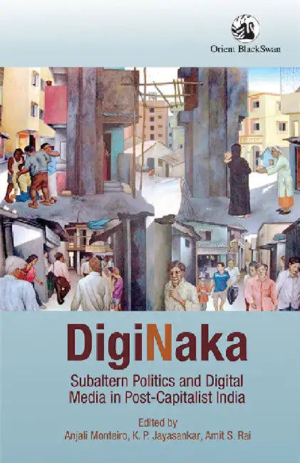 DigiNaka: Subaltern Politics and Digital Media in Post-Capitalist India by Anjali Monteiro, K. P. Jayasankar and Amit S. Rai (Eds.)