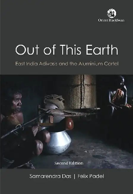 Out of This Earth: East India Adivasis and the Aluminium Cartel by Samarendra Das and Felix Padel