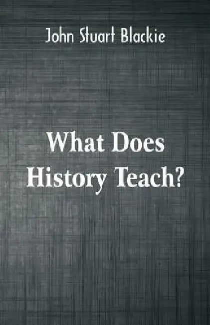 What Does History Teach?: Two Edinburgh Lectures by John Stuart Blackie