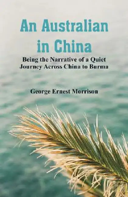 An Australian in China: Being the Narrative of a Quiet Journey Across China to Burma by George Ernest Morrison