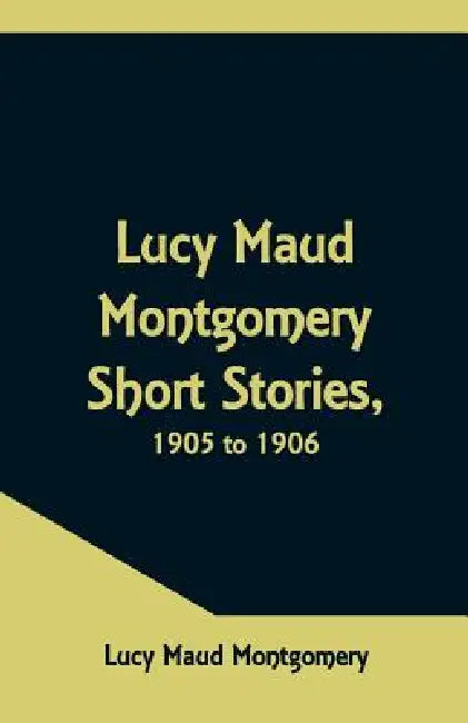 Lucy Maud Montgomery Short Stories, 1905 to 1906 by Lucy Maud Montgomery
