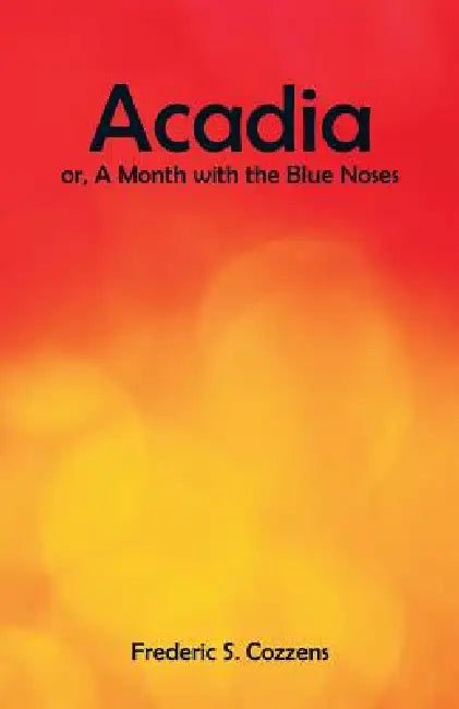 Acadia: A Month with the Blue Noses by Frederic S. Cozzens