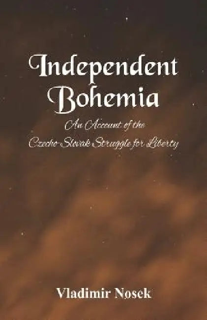 Independent Bohemia: An Account Of The Czecho-Slovak Struggle For Liberty by Vladimir Nosek