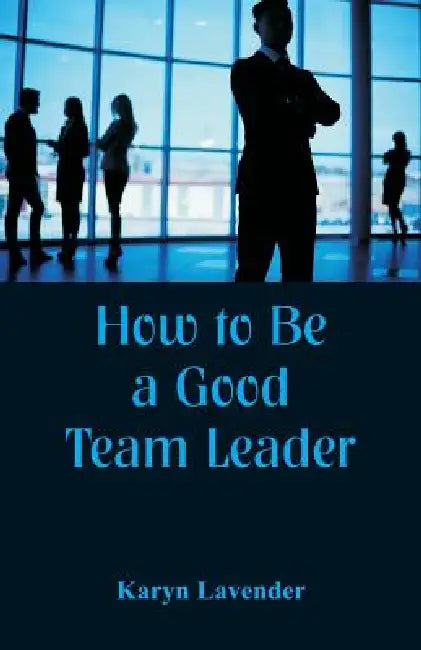 How to Be a Good Team Leader by Karyn Lavender