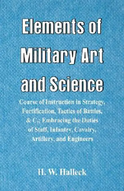 Elements of Military Art and Science: Course Of Instruction In Strategy, Fortification, Tactics Of Battles, &C.; Embracing The Duties Of Staff, Infant by H. W. Halleck