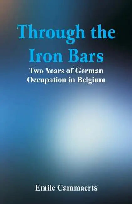 Through the Iron Bars: Two Years of German Occupation in Belgium by Emile Cammaerts