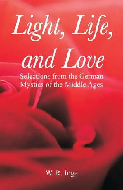 Light, Life, and Love: Selections from the German Mystics of the Middle Ages by W. R. Inge