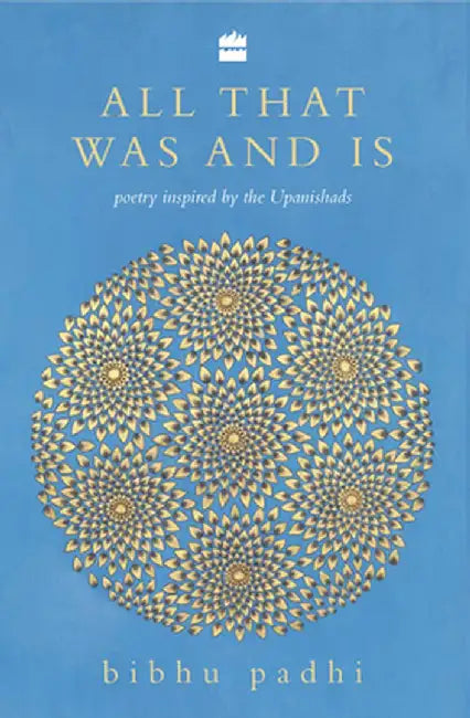 All That Was and Is: Poems Inspired by the Upanishads by Bibhu Padhi