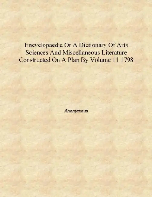 Encyclopaedia Or A Dictionary of Arts Sciences and Miscellaneous Literature Constructed on A Plan By by Anonymous