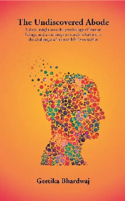 The Undiscovered Abode: A Deep Insight Into The Psychology of Human Beings, and An Attempt To Search Solutions To The Challenges of Human Life From Within by Geetika Bhardwaj