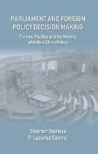 Parliament and Foreign Policy Decision Making : Parties, Politics and The Making of Indiaâ€™S China Policy by Sibaram Badatya, P. Lazarus Samraj