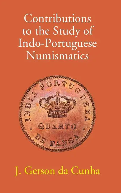 Contributions To The Study of Indo-Portuguese Numismatics by J. Gerson Da Cunha