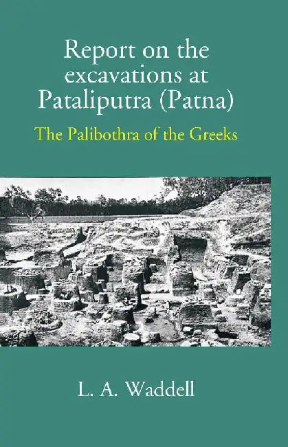 Report on The Excavations At Pataliputra (Patna) The Palibothra of The Greeks by L. A. Waddell