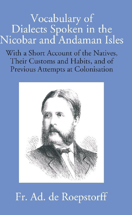 Vocabulary of Dialects Spoken In The Nicobar and Andaman Isles: With A Short Account of The Natives, Their Customs and Habits, and of Previous Attempts At Colonisation by Fr. Ad. De Roepstorff