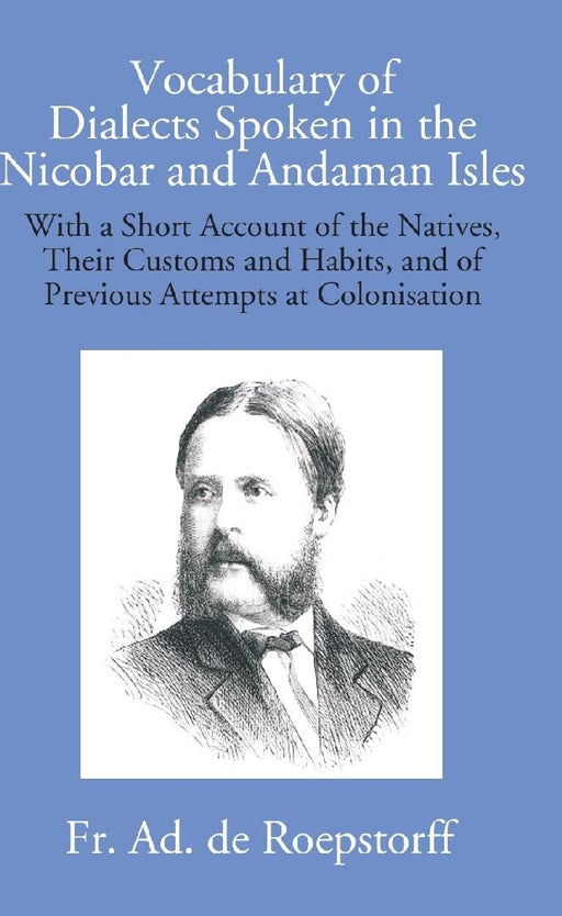 Vocabulary of Dialects Spoken In The Nicobar and Andaman Isles: With A Short Account of The Natives, Their Customs and Habits, and of Previous Attempts At Colonisation by Fr. Ad. De Roepstorff