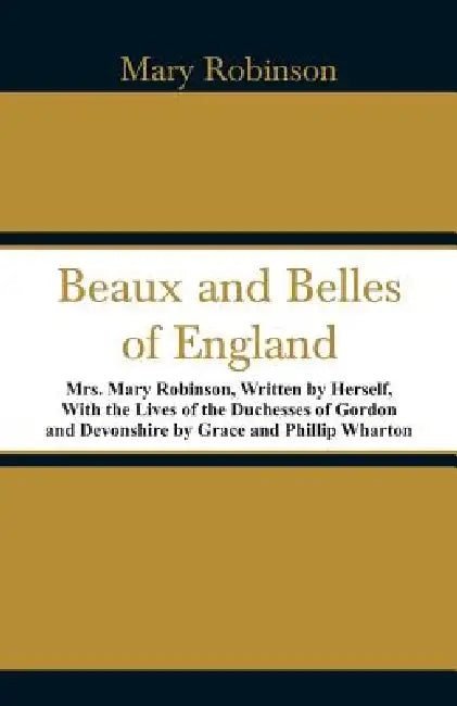 Beaux and Belles of England: Mrs. Mary Robinson, Written by Herself, With the Lives of the Duchesses of Gordon and Devonshire by Grace and Phillip by Mary Robinson