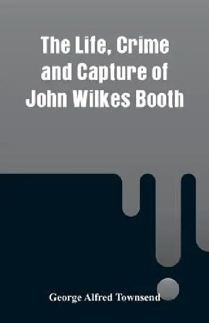 The Life, Crime and Capture of John Wilkes Booth by George Alfred Townsend