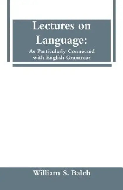 Lectures on Language: As Particularly Connected with English Grammar. by William S. Balch