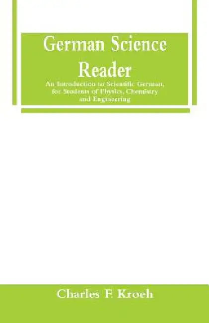 German Science Reader: An Introduction to Scientific German, for Students of Physics, Chemistry and Engineering by Charles F. Kroeh