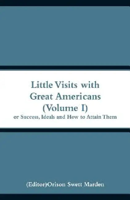 Little Visits with Great Americans (Volume I): Or Success, Ideals and How to Attain Them by Orison Swett Marden