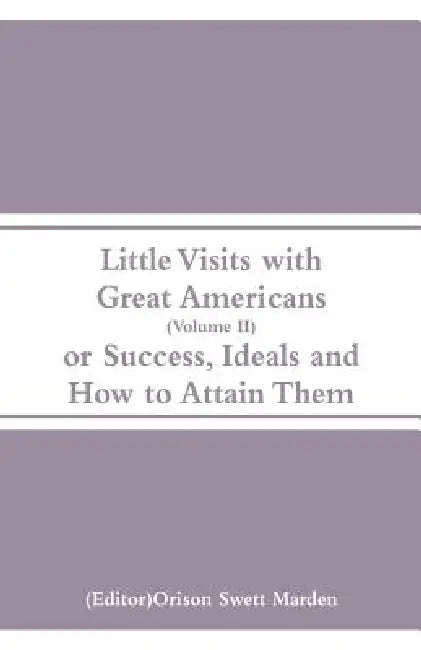 Little Visits with Great Americans (Volume II): Or Success, Ideals and How to Attain Them by Orison Swett Marden