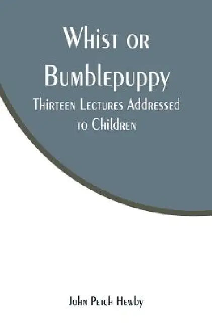 Whist or Bumblepuppy: Thirteen Lectures Addressed to Children by John Petch Hewby