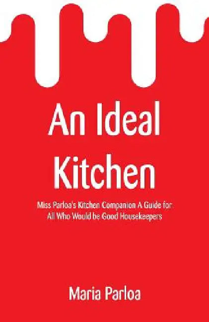 An Ideal Kitchen: Miss Parloa's Kitchen Companion A Guide for All Who Would be Good Housekeepers by Maria Parloa