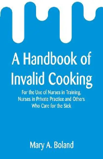 A Handbook of Invalid Cooking: For the Use of Nurses in Training, Nurses in Private Practice and Others Who Care for the Sick by Mary a. Boland