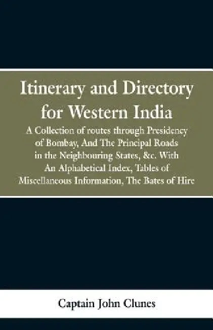 Itinerary and Directory for Western India: being a collection of routes through the provinces subject to the Presidency of Bombay, and the principal r by Captain John Clunes