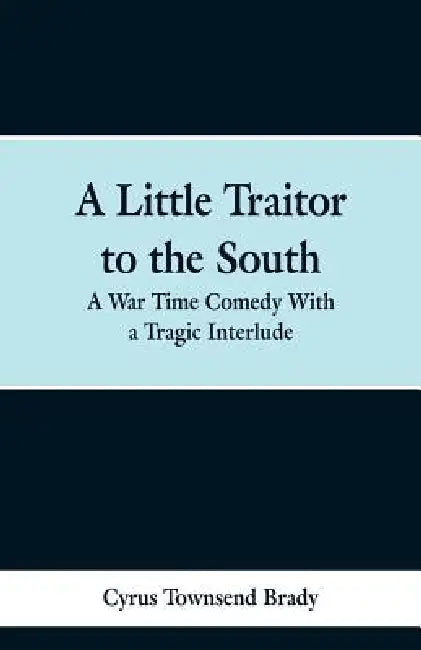 A Little Traitor to the South: A War Time Comedy With a Tragic Interlude by Cyrus Townsend Brady
