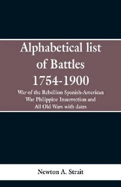 Alphabetical list of Battles 1754-1900: War of the Rebellion Spanish-American War Philippine Insurrection and All Old Wars with dates by Newton A. Strait