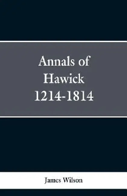 Annals of Hawick,1214-1814 by James Wilson