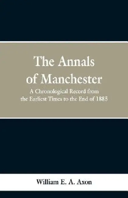 The Annals of Manchester: A Chronological Record from the Earliest Times to the End of 1885. by William E. a. Axon