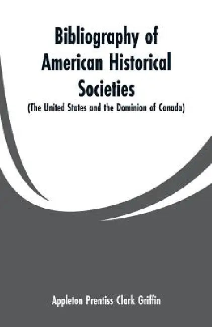 Bibliography of American Historical Societies: (The United States and the Dominion of Canada) by Appleton Prentiss Clark Griffin