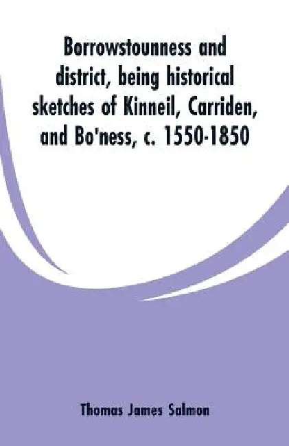 Borrowstounness and district: being historical sketches of Kinneil, Carriden, and Bo'ness, c. 1550-1850 by Thomas James Salmon