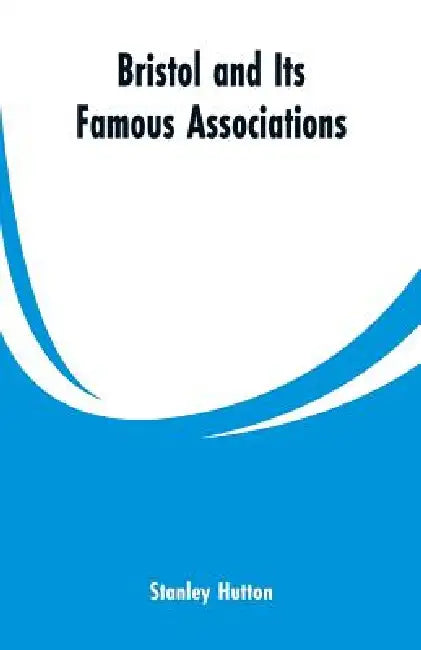 Bristol and Its Famous Associations by Stanley Hutton