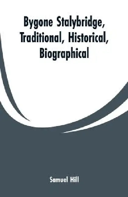Bygone Stalybridge, Traditional, Historical, Biographical by Samuel Hill