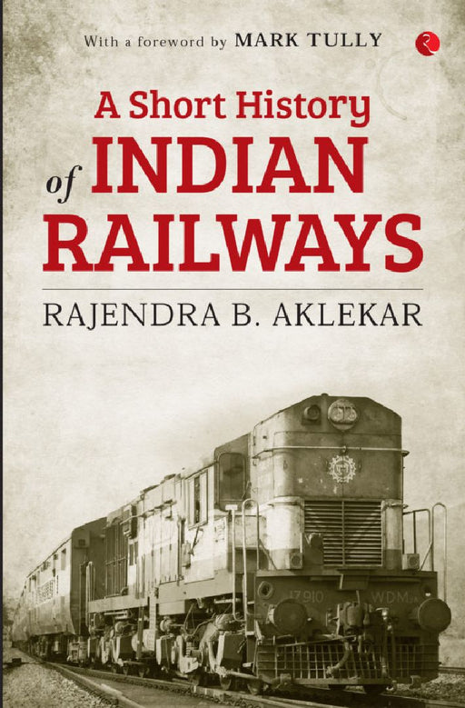 A Short History Of Indian Railways by Rajendra B. Aklekar