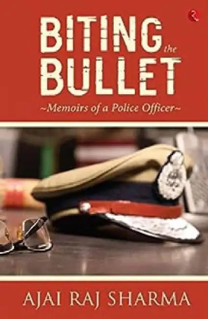 Biting the Bullet: Memoirs of a Police Officer by Ajai Raj Sharma