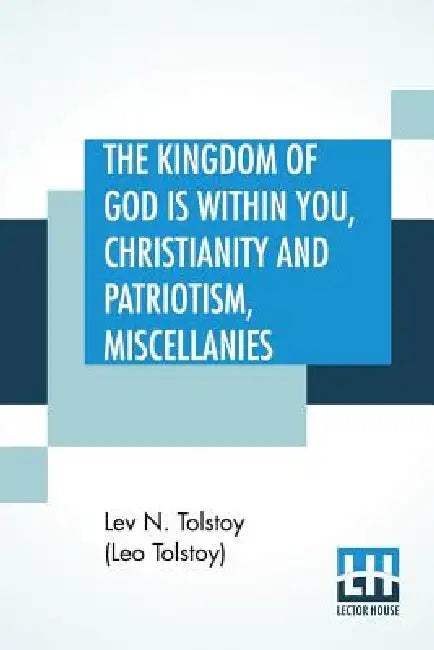 The Kingdom Of God is Within You, Christianity and Patriotism, Miscellanies: Translated From The Original Russian And Edited By Leo Wiener by Lev N. Tolstoy (Leo Tolstoy), Leo Wiener, Leo Wiener